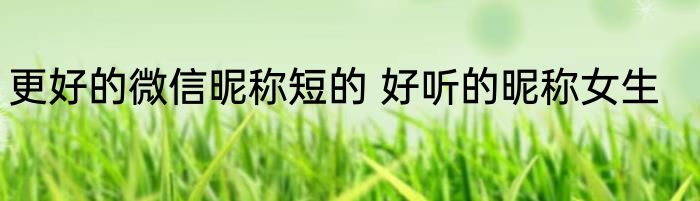 更好的微信昵称短的 好听的昵称女生