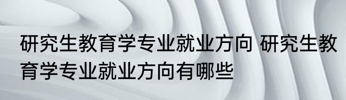 研究生教育学专业就业方向 研究生教育学专业就业方向有哪些