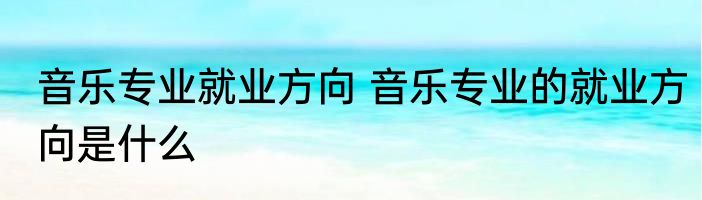 音乐专业就业方向 音乐专业的就业方向是什么