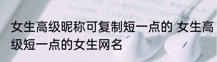 女生高级昵称可复制短一点的 女生高级短一点的女生网名