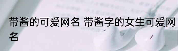 带酱的可爱网名 带酱字的女生可爱网名