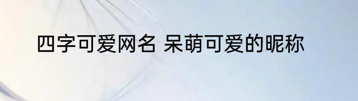 四字可爱网名 呆萌可爱的昵称