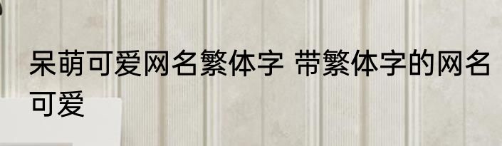 呆萌可爱网名繁体字 带繁体字的网名可爱