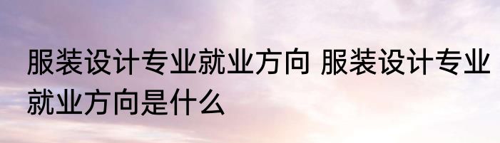 服装设计专业就业方向 服装设计专业就业方向是什么
