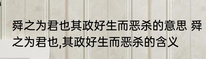 舜之为君也其政好生而恶杀的意思 舜之为君也,其政好生而恶杀的含义