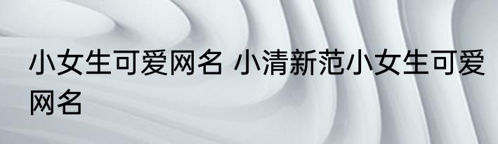 小女生可爱网名 小清新范小女生可爱网名