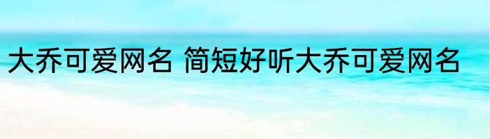 大乔可爱网名 简短好听大乔可爱网名