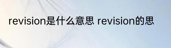 revision是什么意思 revision的思