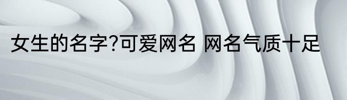 女生的名字?可爱网名 网名气质十足