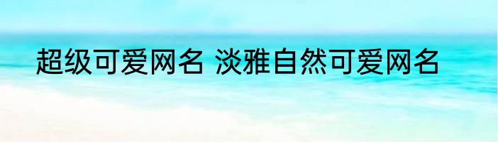 超级可爱网名 淡雅自然可爱网名