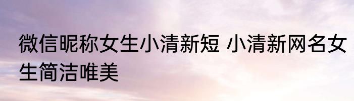 微信昵称女生小清新短 小清新网名女生简洁唯美