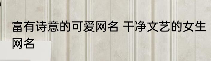 富有诗意的可爱网名 干净文艺的女生网名