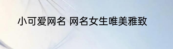 小可爱网名 网名女生唯美雅致