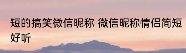 短的搞笑微信昵称 微信昵称情侣简短好听