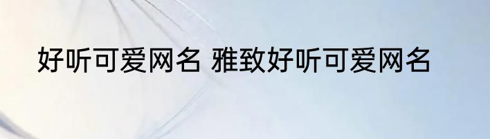 好听可爱网名 雅致好听可爱网名
