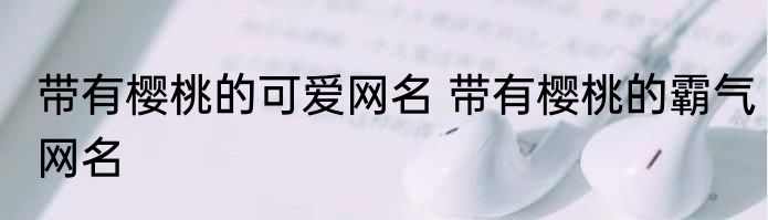 带有樱桃的可爱网名 带有樱桃的霸气网名