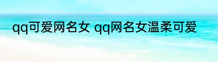 qq可爱网名女 qq网名女温柔可爱