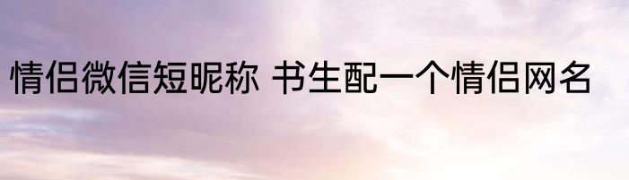 情侣微信短昵称 书生配一个情侣网名