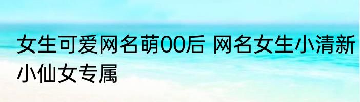 女生可爱网名萌00后 网名女生小清新小仙女专属