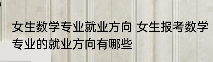 女生数学专业就业方向 女生报考数学专业的就业方向有哪些