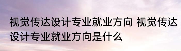 视觉传达设计专业就业方向 视觉传达设计专业就业方向是什么