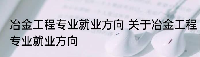 冶金工程专业就业方向 关于冶金工程专业就业方向