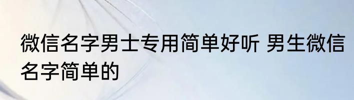 微信名字男士专用简单好听 男生微信名字简单的