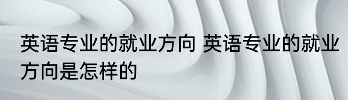 英语专业的就业方向 英语专业的就业方向是怎样的