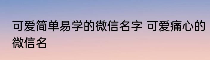 可爱简单易学的微信名字 可爱痛心的微信名