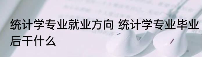 统计学专业就业方向 统计学专业毕业后干什么