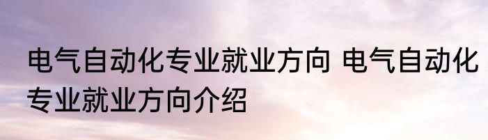 电气自动化专业就业方向 电气自动化专业就业方向介绍
