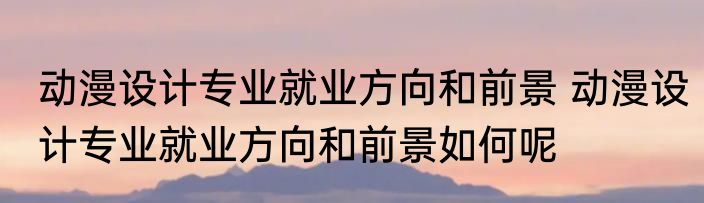 动漫设计专业就业方向和前景 动漫设计专业就业方向和前景如何呢
