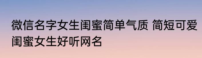 微信名字女生闺蜜简单气质 简短可爱闺蜜女生好听网名
