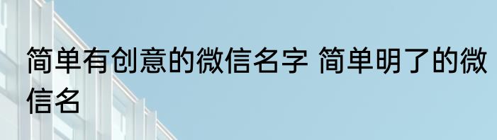 简单有创意的微信名字 简单明了的微信名