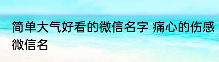 简单大气好看的微信名字 痛心的伤感微信名