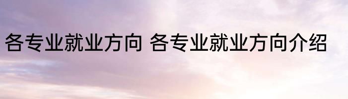 各专业就业方向 各专业就业方向介绍