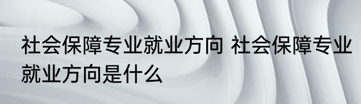 社会保障专业就业方向 社会保障专业就业方向是什么