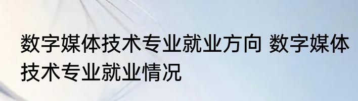 数字媒体技术专业就业方向 数字媒体技术专业就业情况