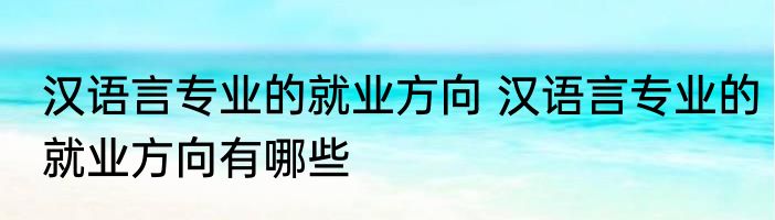 汉语言专业的就业方向 汉语言专业的就业方向有哪些
