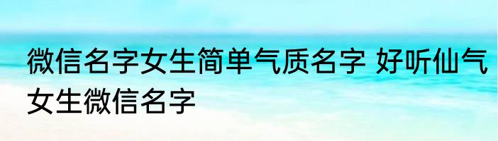 微信名字女生简单气质名字 好听仙气女生微信名字