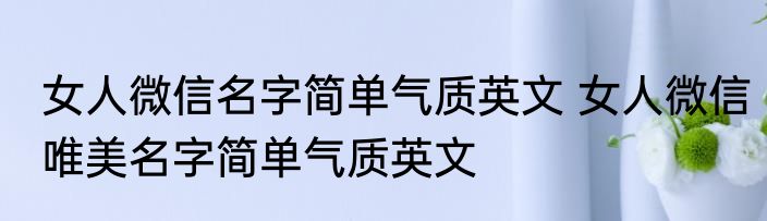 女人微信名字简单气质英文 女人微信唯美名字简单气质英文