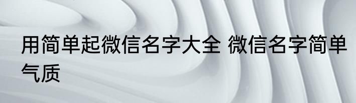 用简单起微信名字大全 微信名字简单气质