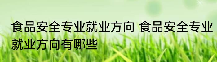 食品安全专业就业方向 食品安全专业就业方向有哪些