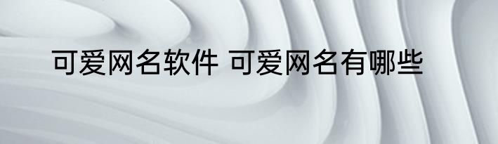 可爱网名软件 可爱网名有哪些