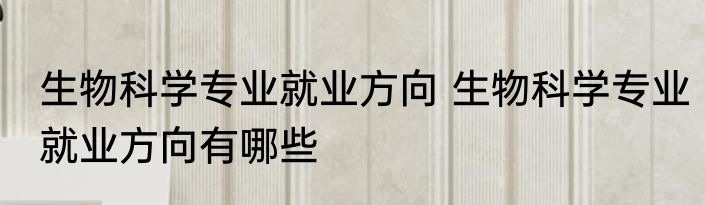 生物科学专业就业方向 生物科学专业就业方向有哪些