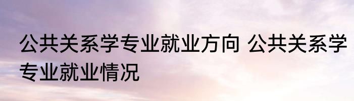 公共关系学专业就业方向 公共关系学专业就业情况