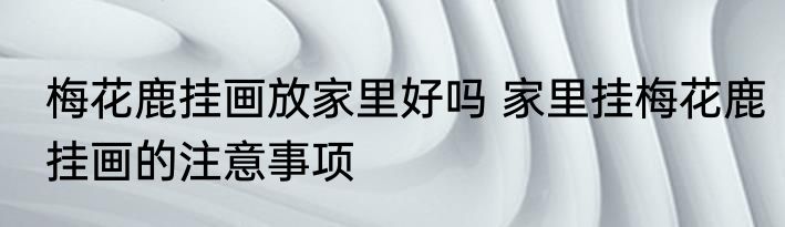 梅花鹿挂画放家里好吗 家里挂梅花鹿挂画的注意事项
