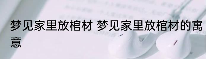 梦见家里放棺材 梦见家里放棺材的寓意