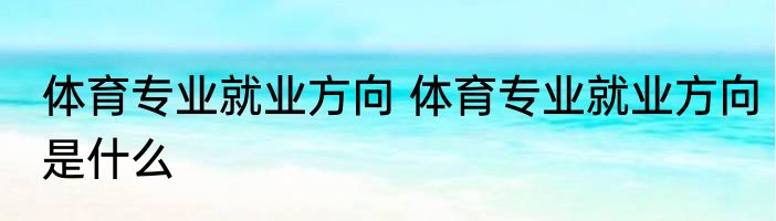 体育专业就业方向 体育专业就业方向是什么