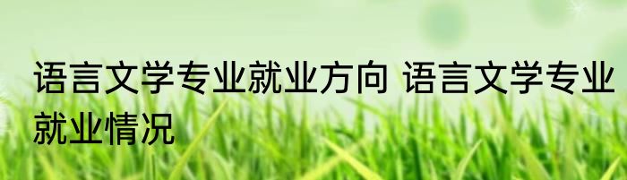 语言文学专业就业方向 语言文学专业就业情况